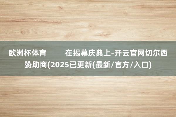 欧洲杯体育         在揭幕庆典上-开云官网切尔西赞助商(2025已更新(最新/官方/入口)