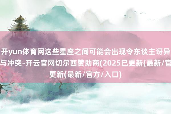 开yun体育网这些星座之间可能会出现令东谈主讶异的诱骗力与冲突-开云官网切尔西赞助商(2025已更新(最新/官方/入口)