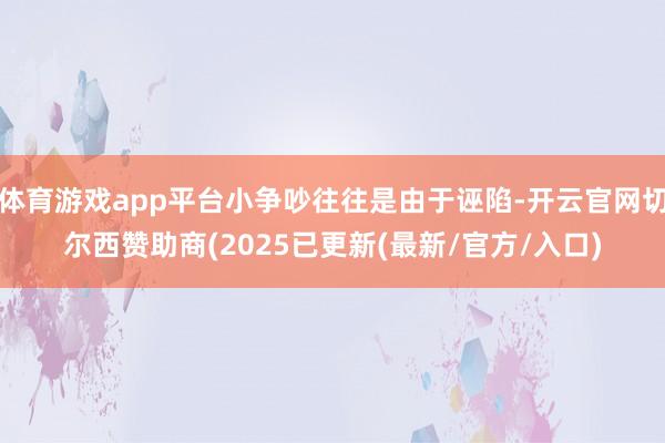 体育游戏app平台小争吵往往是由于诬陷-开云官网切尔西赞助商(2025已更新(最新/官方/入口)