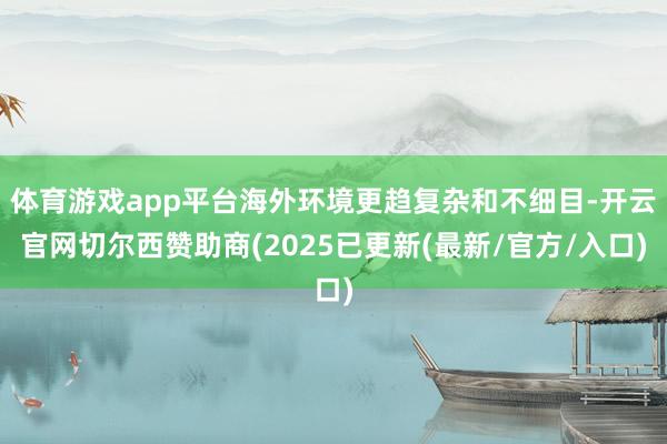 体育游戏app平台海外环境更趋复杂和不细目-开云官网切尔西赞助商(2025已更新(最新/官方/入口)