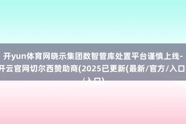 开yun体育网晓示集团数智管库处置平台谨慎上线-开云官网切尔西赞助商(2025已更新(最新/官方/入口)