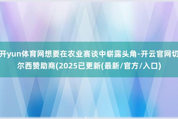 开yun体育网想要在农业赛谈中崭露头角-开云官网切尔西赞助商(2025已更新(最新/官方/入口)