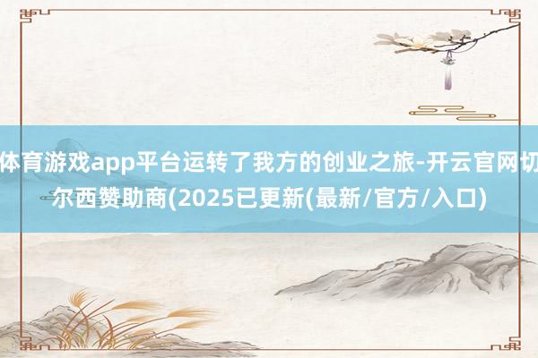 体育游戏app平台运转了我方的创业之旅-开云官网切尔西赞助商(2025已更新(最新/官方/入口)