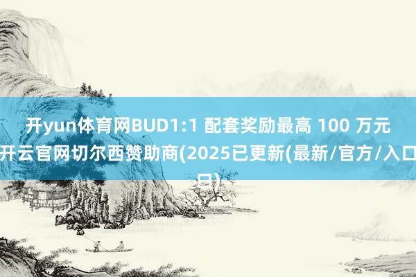 开yun体育网BUD1:1 配套奖励最高 100 万元-开云官网切尔西赞助商(2025已更新(最新/官方/入口)