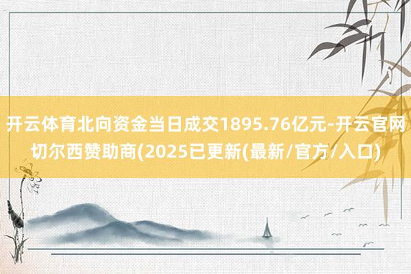 开云体育北向资金当日成交1895.76亿元-开云官网切尔西赞助商(2025已更新(最新/官方/入口)