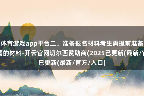 体育游戏app平台二、准备报名材料考生需提前准备好报名所需的材料-开云官网切尔西赞助商(2025已更新(最新/官方/入口)