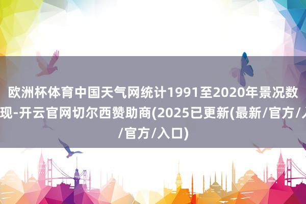 欧洲杯体育中国天气网统计1991至2020年景况数据发现-开云官网切尔西赞助商(2025已更新(最新/官方/入口)