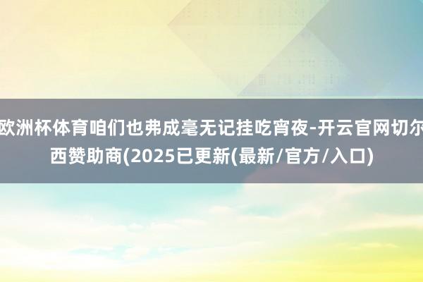 欧洲杯体育咱们也弗成毫无记挂吃宵夜-开云官网切尔西赞助商(2025已更新(最新/官方/入口)