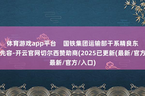 体育游戏app平台    国铁集团运输部干系精良东说念主先容-开云官网切尔西赞助商(2025已更新(最新/官方/入口)