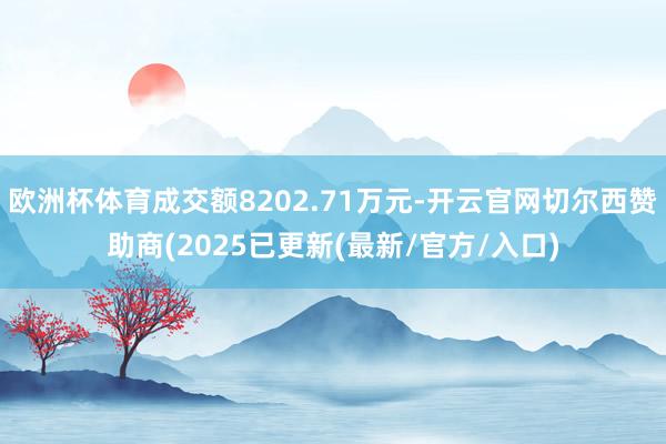 欧洲杯体育成交额8202.71万元-开云官网切尔西赞助商(2025已更新(最新/官方/入口)