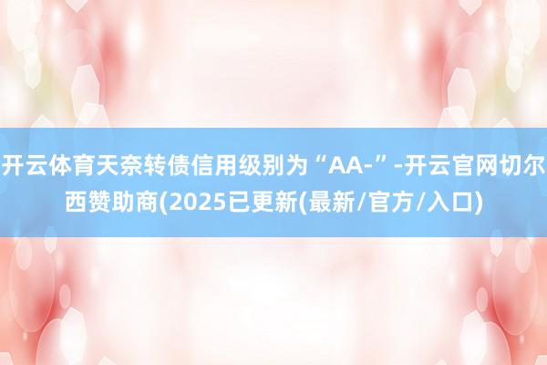开云体育天奈转债信用级别为“AA-”-开云官网切尔西赞助商(2025已更新(最新/官方/入口)