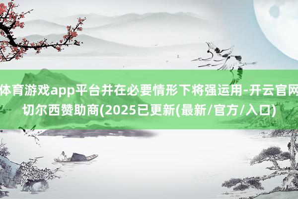 体育游戏app平台并在必要情形下将强运用-开云官网切尔西赞助商(2025已更新(最新/官方/入口)