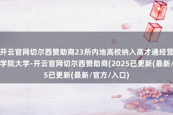 开云官网切尔西赞助商23所内地高校纳入高才通经营加上中国科学院大学-开云官网切尔西赞助商(2025已更新(最新/官方/入口)