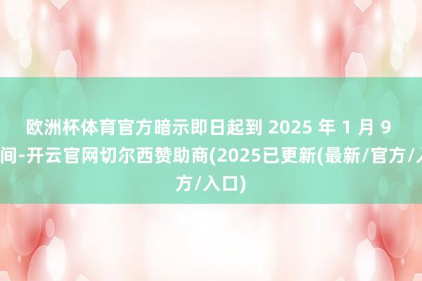 欧洲杯体育官方暗示即日起到 2025 年 1 月 9 日历间-开云官网切尔西赞助商(2025已更新(最新/官方/入口)