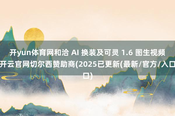 开yun体育网和洽 AI 换装及可灵 1.6 图生视频-开云官网切尔西赞助商(2025已更新(最新/官方/入口)