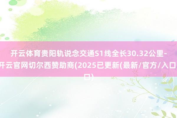 开云体育　　贵阳轨说念交通S1线全长30.32公里-开云官网切尔西赞助商(2025已更新(最新/官方/入口)