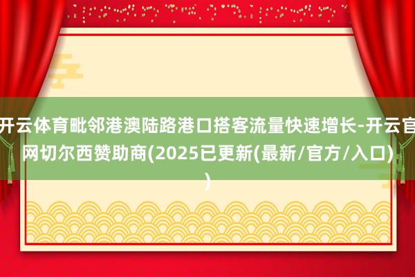 开云体育毗邻港澳陆路港口搭客流量快速增长-开云官网切尔西赞助商(2025已更新(最新/官方/入口)