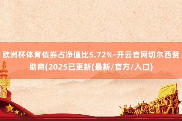 欧洲杯体育债券占净值比5.72%-开云官网切尔西赞助商(2025已更新(最新/官方/入口)