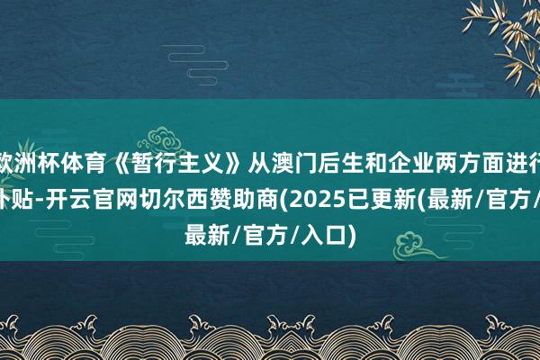 欧洲杯体育《暂行主义》从澳门后生和企业两方面进行服务补贴-开云官网切尔西赞助商(2025已更新(最新/官方/入口)