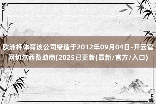 欧洲杯体育该公司缔造于2012年09月04日-开云官网切尔西赞助商(2025已更新(最新/官方/入口)