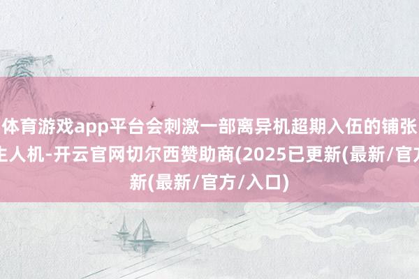 体育游戏app平台会刺激一部离异机超期入伍的铺张者购买生人机-开云官网切尔西赞助商(2025已更新(最新/官方/入口)