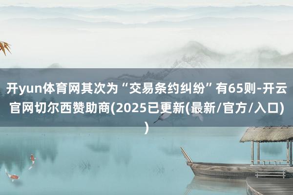 开yun体育网其次为“交易条约纠纷”有65则-开云官网切尔西赞助商(2025已更新(最新/官方/入口)