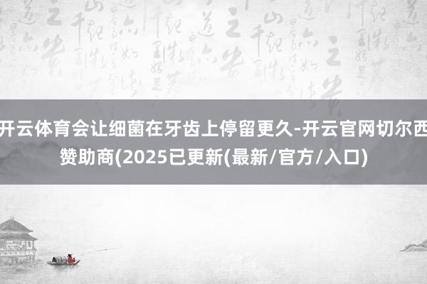 开云体育会让细菌在牙齿上停留更久-开云官网切尔西赞助商(2025已更新(最新/官方/入口)