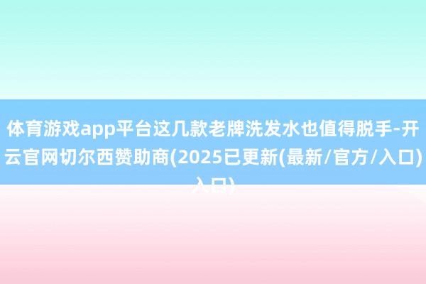 体育游戏app平台这几款老牌洗发水也值得脱手-开云官网切尔西赞助商(2025已更新(最新/官方/入口)