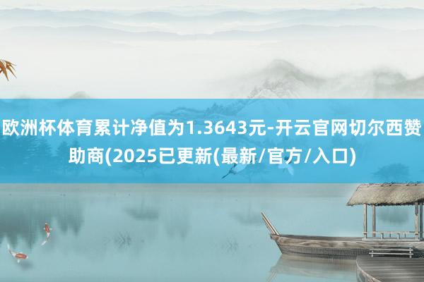 欧洲杯体育累计净值为1.3643元-开云官网切尔西赞助商(2025已更新(最新/官方/入口)