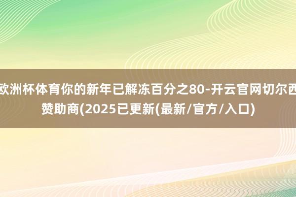 欧洲杯体育你的新年已解冻百分之80-开云官网切尔西赞助商(2025已更新(最新/官方/入口)