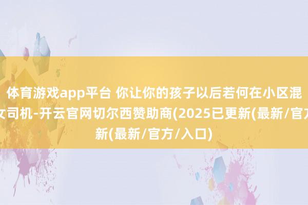 体育游戏app平台 你让你的孩子以后若何在小区混?这位女司机-开云官网切尔西赞助商(2025已更新(最新/官方/入口)
