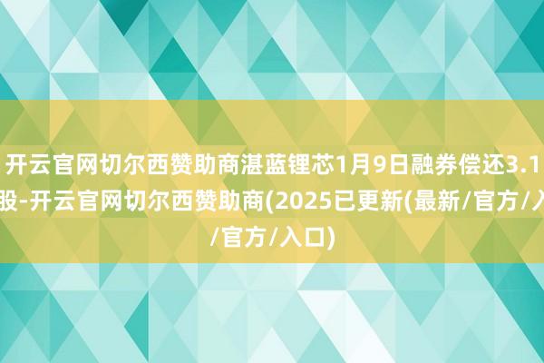开云官网切尔西赞助商湛蓝锂芯1月9日融券偿还3.18万股-开云官网切尔西赞助商(2025已更新(最新/官方/入口)