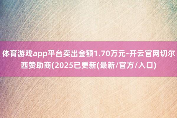 体育游戏app平台卖出金额1.70万元-开云官网切尔西赞助商(2025已更新(最新/官方/入口)
