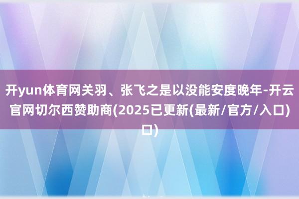 开yun体育网关羽、张飞之是以没能安度晚年-开云官网切尔西赞助商(2025已更新(最新/官方/入口)