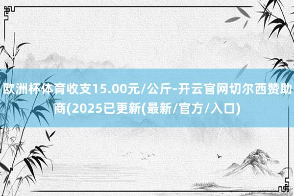 欧洲杯体育收支15.00元/公斤-开云官网切尔西赞助商(2025已更新(最新/官方/入口)
