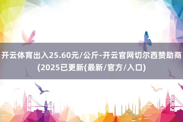 开云体育出入25.60元/公斤-开云官网切尔西赞助商(2025已更新(最新/官方/入口)