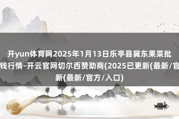 开yun体育网2025年1月13日乐亭县冀东果菜批发市集价钱行情-开云官网切尔西赞助商(2025已更新(最新/官方/入口)