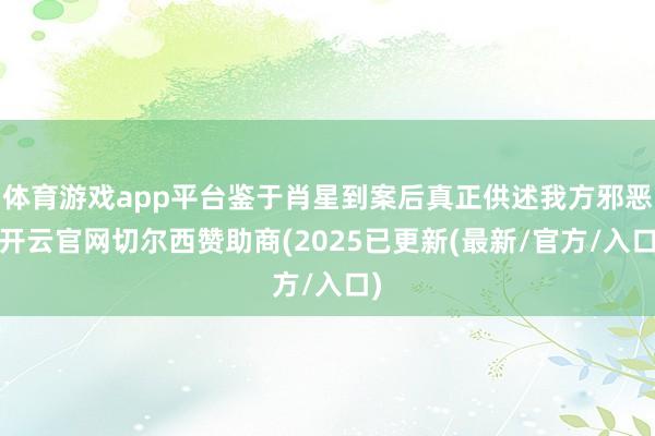 体育游戏app平台鉴于肖星到案后真正供述我方邪恶-开云官网切尔西赞助商(2025已更新(最新/官方/入口)