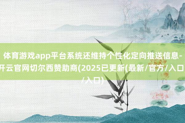 体育游戏app平台系统还维持个性化定向推送信息-开云官网切尔西赞助商(2025已更新(最新/官方/入口)