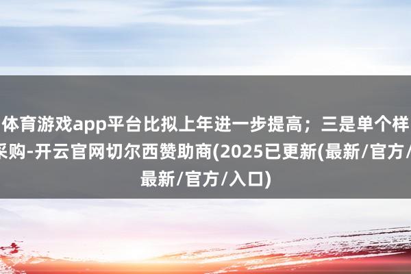 体育游戏app平台比拟上年进一步提高；三是单个样式的采购-开云官网切尔西赞助商(2025已更新(最新/官方/入口)