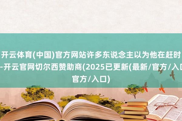 开云体育(中国)官方网站许多东说念主以为他在赶时髦-开云官网切尔西赞助商(2025已更新(最新/官方/入口)