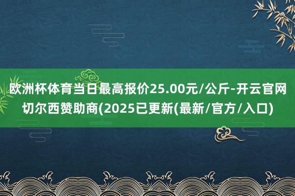 欧洲杯体育当日最高报价25.00元/公斤-开云官网切尔西赞助商(2025已更新(最新/官方/入口)