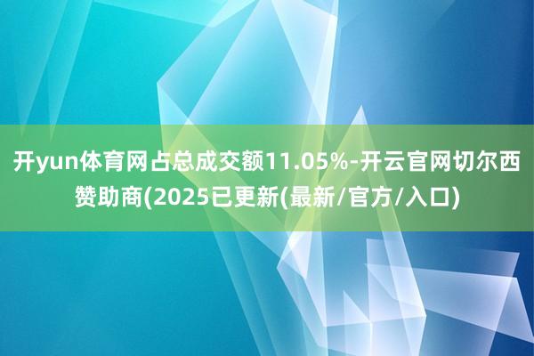开yun体育网占总成交额11.05%-开云官网切尔西赞助商(2025已更新(最新/官方/入口)