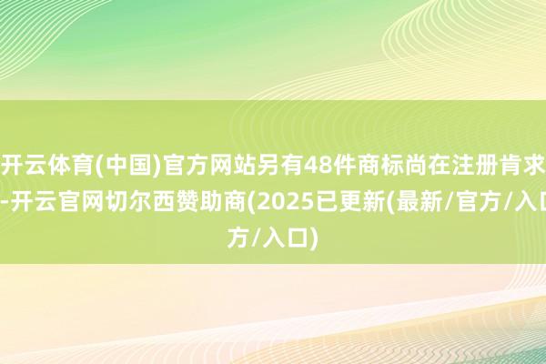 开云体育(中国)官方网站另有48件商标尚在注册肯求中-开云官网切尔西赞助商(2025已更新(最新/官方/入口)