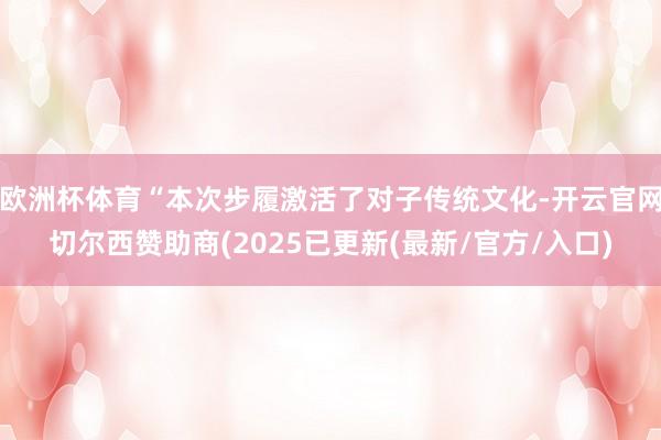 欧洲杯体育“本次步履激活了对子传统文化-开云官网切尔西赞助商(2025已更新(最新/官方/入口)
