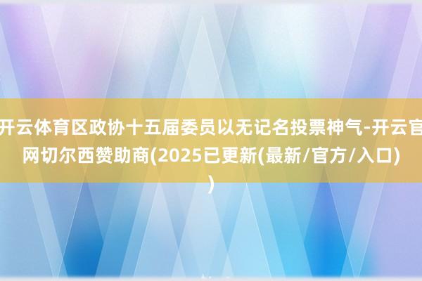 开云体育区政协十五届委员以无记名投票神气-开云官网切尔西赞助商(2025已更新(最新/官方/入口)