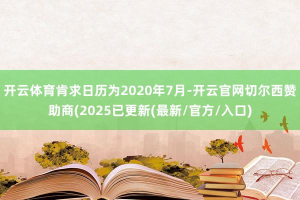开云体育肯求日历为2020年7月-开云官网切尔西赞助商(2025已更新(最新/官方/入口)