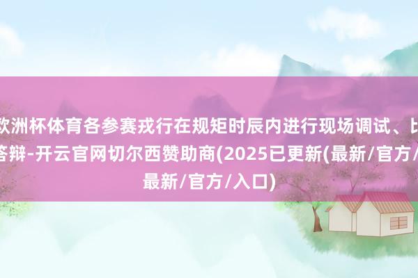 欧洲杯体育各参赛戎行在规矩时辰内进行现场调试、比赛和答辩-开云官网切尔西赞助商(2025已更新(最新/官方/入口)