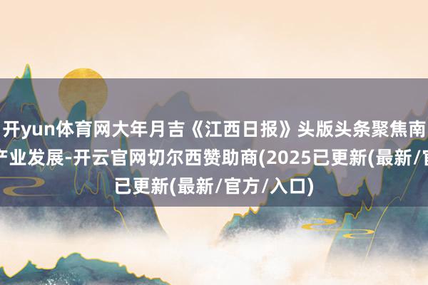 开yun体育网大年月吉《江西日报》头版头条聚焦南昌高新区产业发展-开云官网切尔西赞助商(2025已更新(最新/官方/入口)