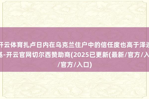 开云体育扎卢日内在乌克兰住户中的信任度也高于泽连斯基-开云官网切尔西赞助商(2025已更新(最新/官方/入口)